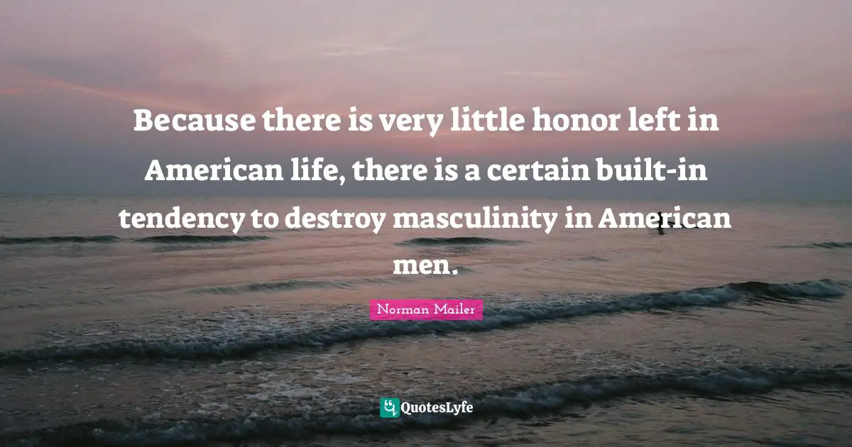 Because there is very little honor left in American life, there is a certain built-in tendency to destroy masculinity in American men.