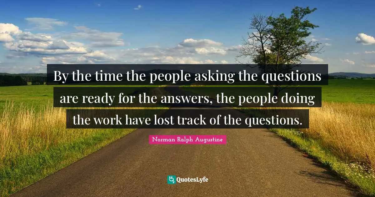 By the time the people asking the questions are ready for the answers, the people doing the work have lost track of the questions.