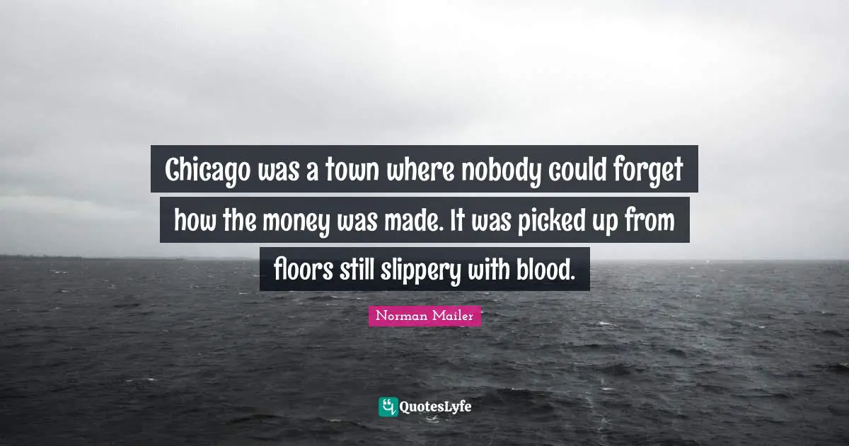 Chicago was a town where nobody could forget how the money was made. It was picked up from floors still slippery with blood.