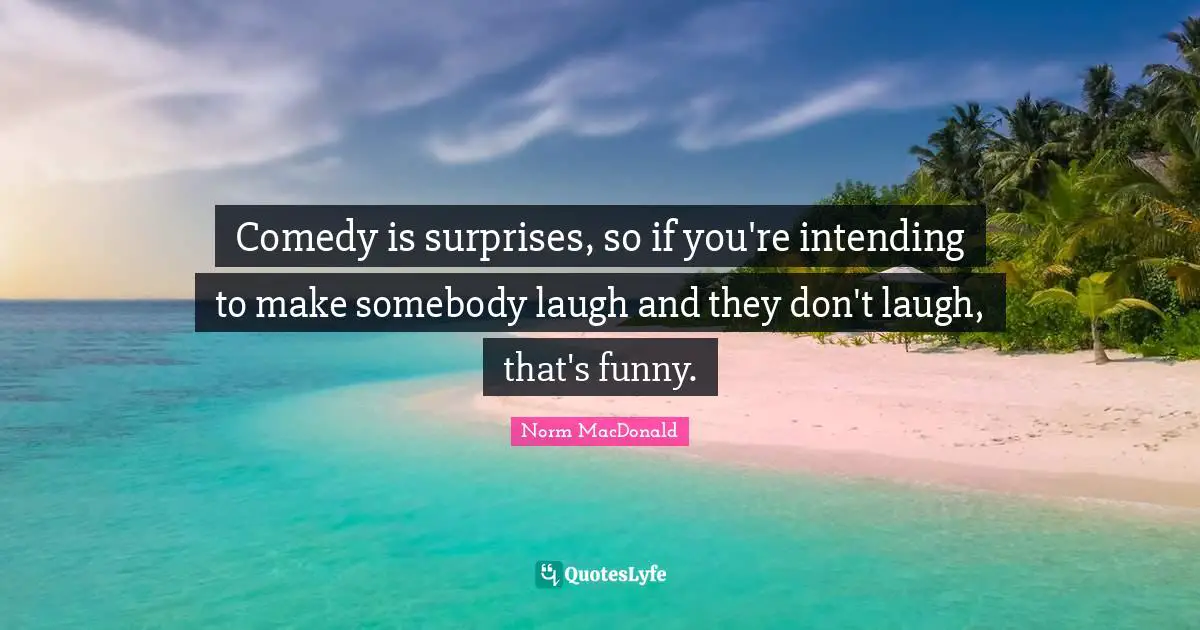 Comedy is surprises, so if you're intending to make somebody laugh and they don't laugh, that's funny.