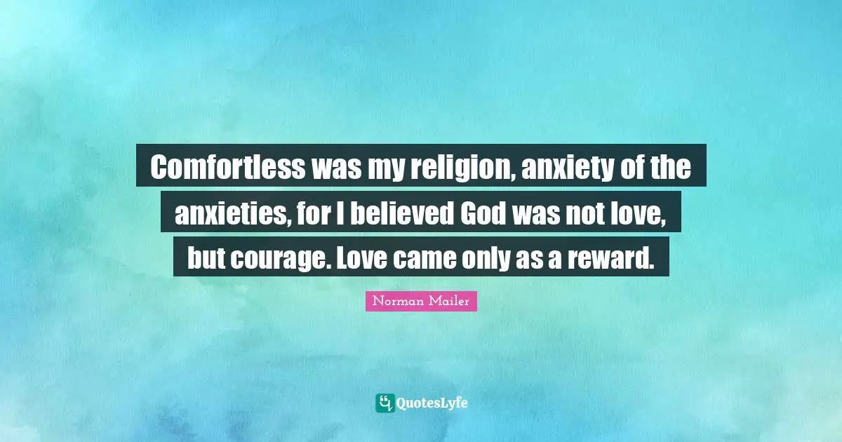 Comfortless was my religion, anxiety of the anxieties, for I believed God was not love, but courage. Love came only as a reward.