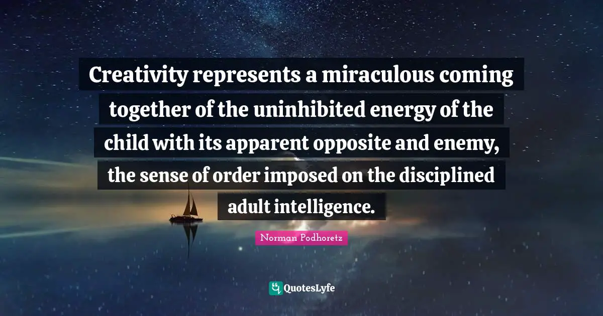 Creativity represents a miraculous coming together of the uninhibited energy of the child with its apparent opposite and enemy, the sense of order imposed on the disciplined adult intelligence.