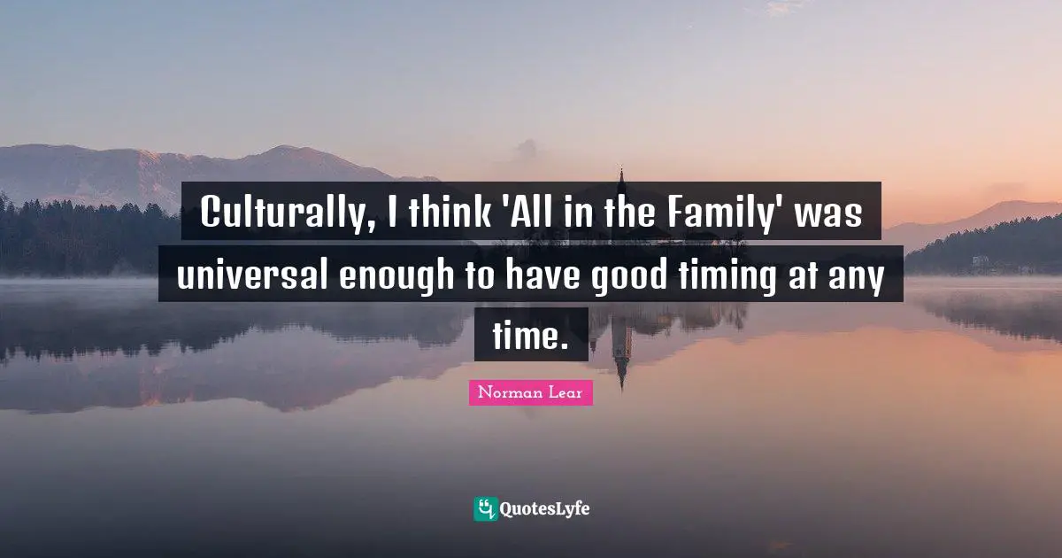 Norman Lear Quotes: "Culturally, I think 'All in the Family' was universal enough to have good timing at any time."