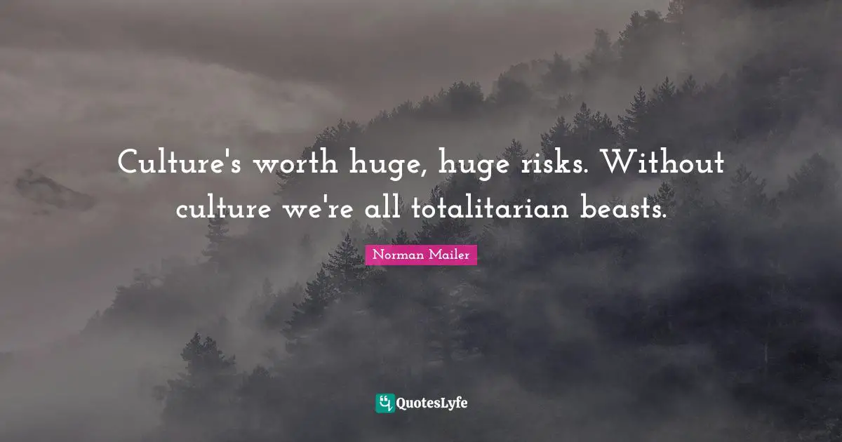 Norman Mailer Quotes: "Culture's worth huge, huge risks. Without culture we're all totalitarian beasts."