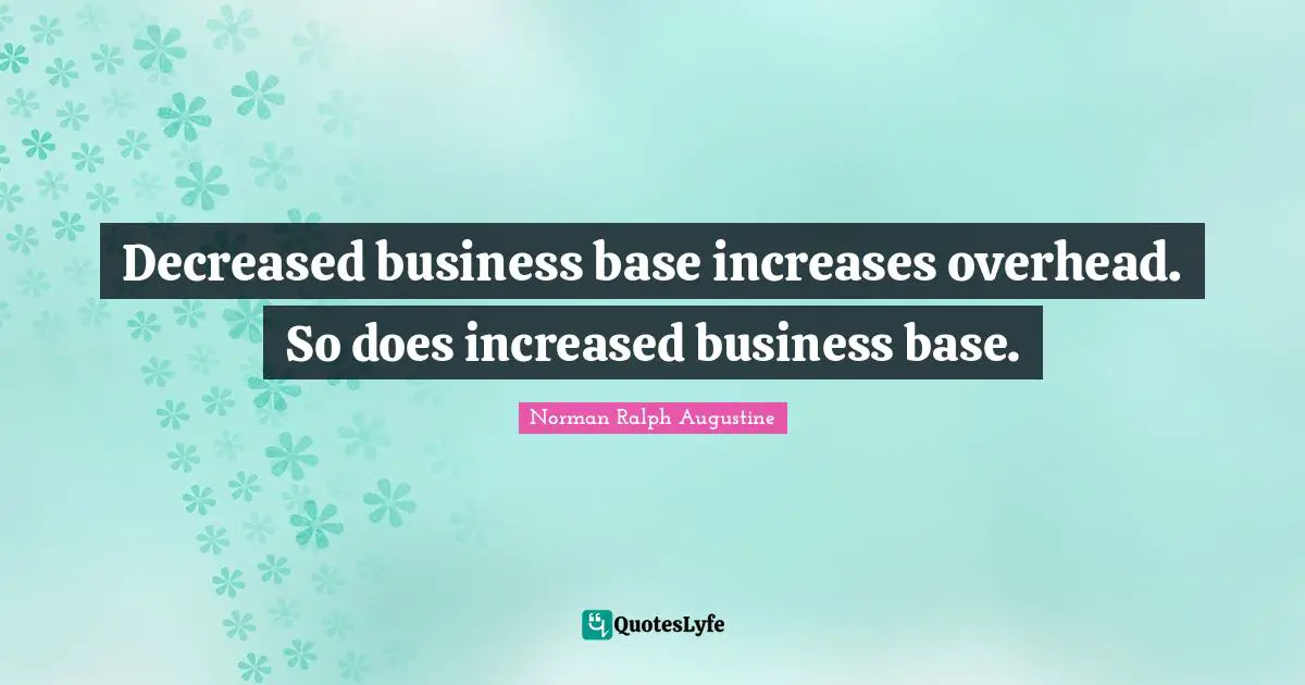 Decreased business base increases overhead. So does increased business base.