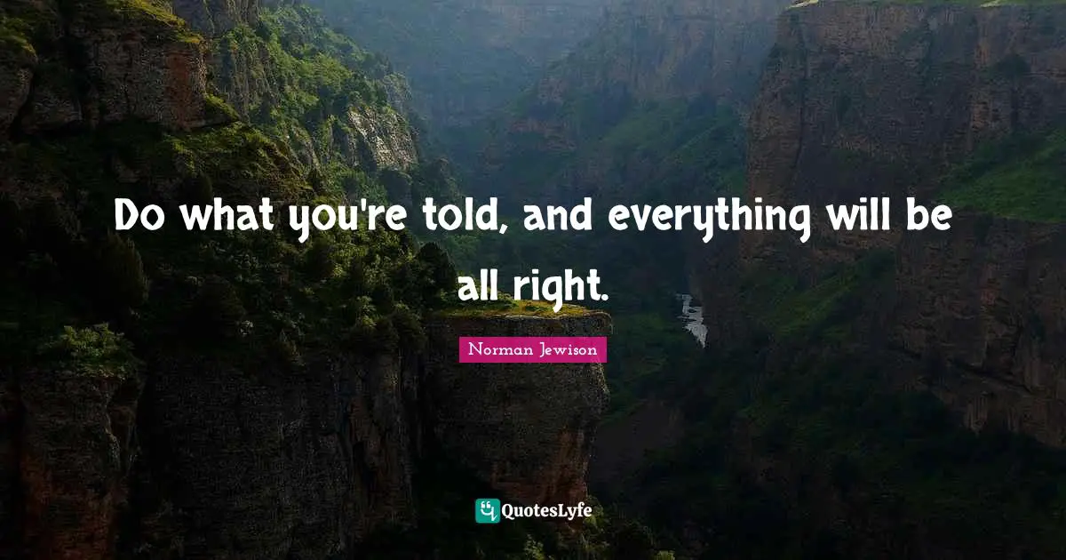 Do what you're told, and everything will be all right.