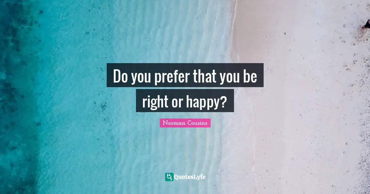 Do you prefer that you be right or happy?