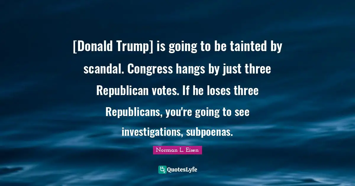 [Donald Trump] is going to be tainted by scandal. Congress hangs by just three Republican votes. If he loses three Republicans, you're going to see investigations, subpoenas.