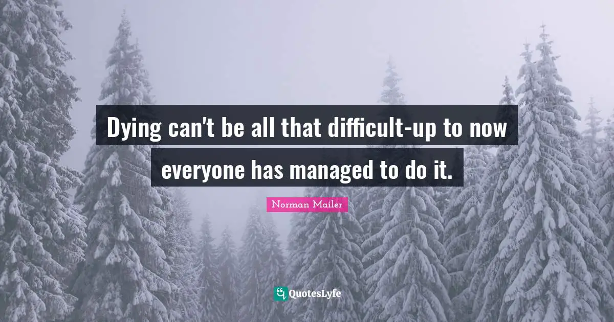 Dying can't be all that difficult-up to now everyone has managed to do it.