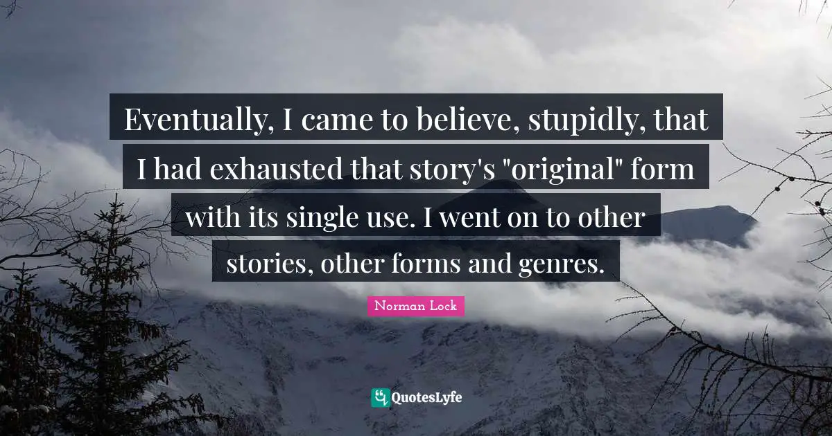 Eventually, I came to believe, stupidly, that I had exhausted that story's "original" form with its single use. I went on to other stories, other forms and genres.