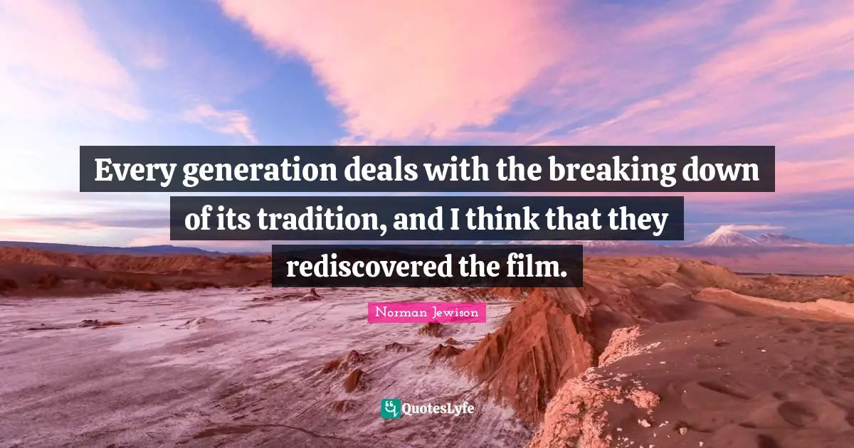 Every generation deals with the breaking down of its tradition, and I think that they rediscovered the film.