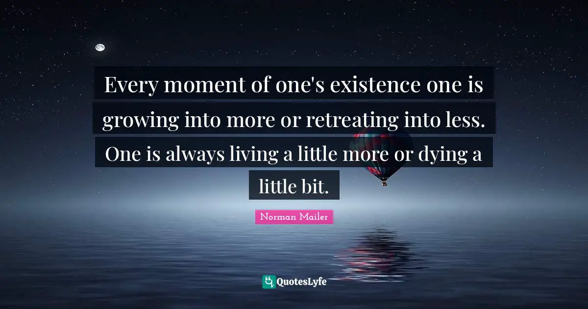 Norman Mailer Quotes: "Every moment of one's existence one is growing into more or retreating into less. One is always living a little more or dying a little bit."