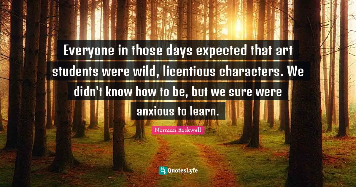 Everyone in those days expected that art students were wild, licentious characters. We didn't know how to be, but we sure were anxious to learn.