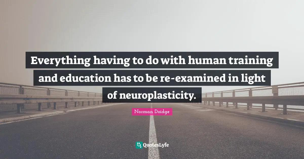Everything having to do with human training and education has to be re-examined in light of neuroplasticity.