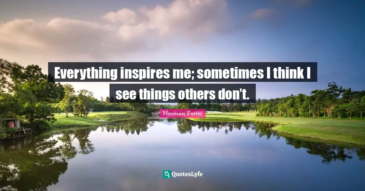 Inspire Quotes: "Everything inspires me; sometimes I think I see things others don’t."