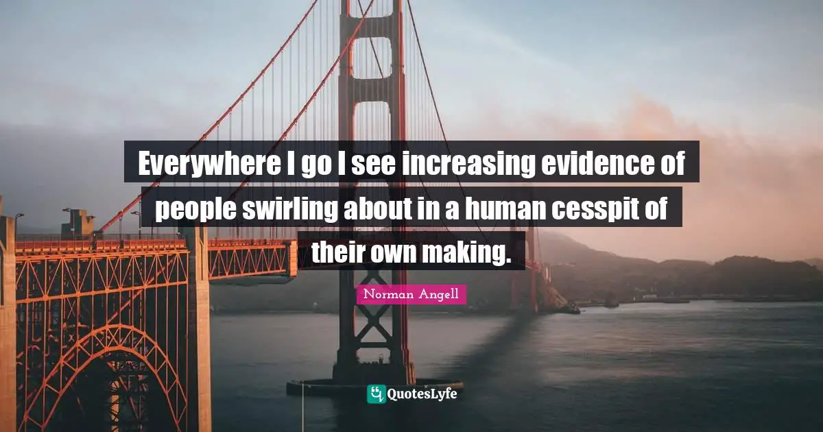 Everywhere I go I see increasing evidence of people swirling about in a human cesspit of their own making.