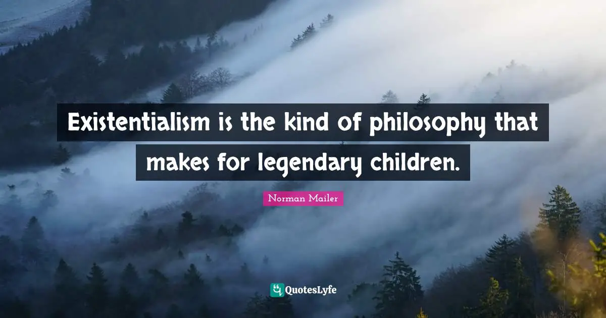 Legendary Quotes: "Existentialism is the kind of philosophy that makes for legendary children."