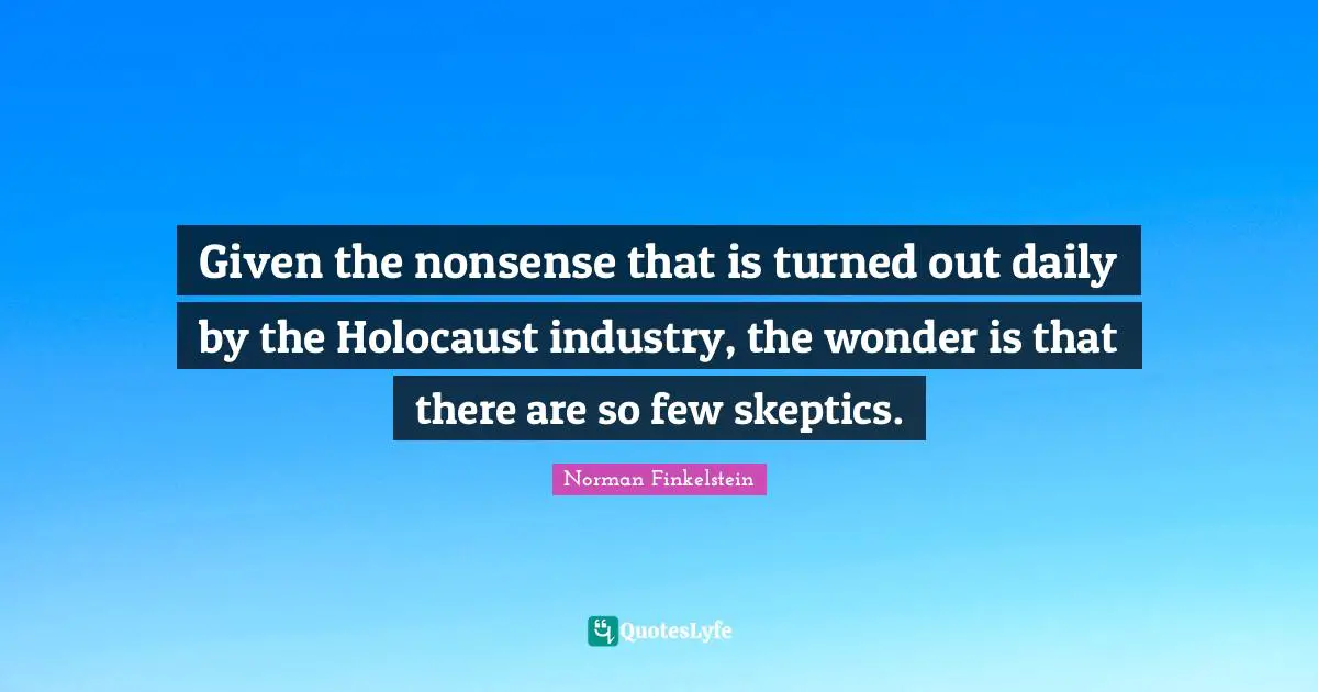 Norman Finkelstein Quotes: "Given the nonsense that is turned out daily by the Holocaust industry, the wonder is that there are so few skeptics."