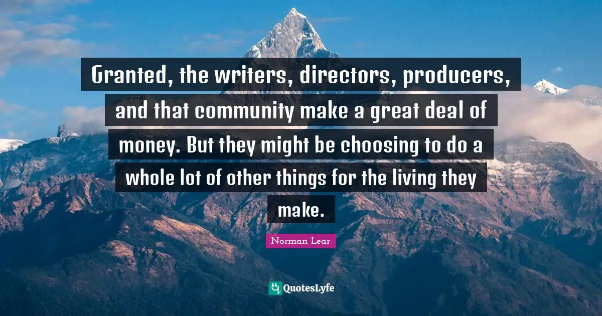 Norman Lear Quotes: "Granted, the writers, directors, producers, and that community make a great deal of money. But they might be choosing to do a whole lot of other things for the living they make."