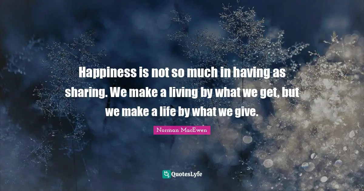Happiness is not so much in having as sharing. We make a living by what we get, but we make a life by what we give.