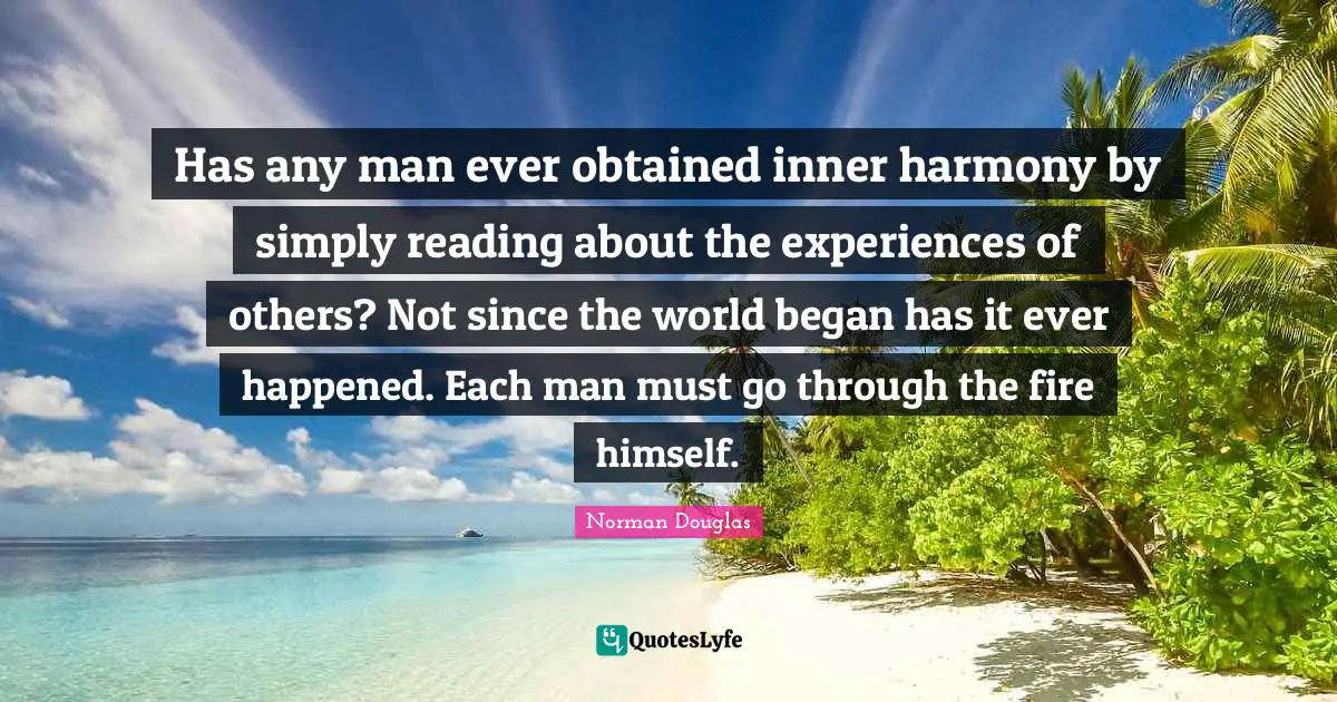 Norman Douglas Quotes: "Has any man ever obtained inner harmony by simply reading about the experiences of others? Not since the world began has it ever happened. Each man must go through the fire himself."