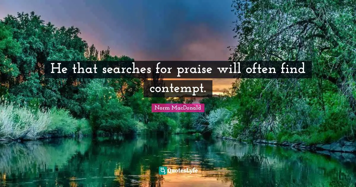 He that searches for praise will often find contempt.