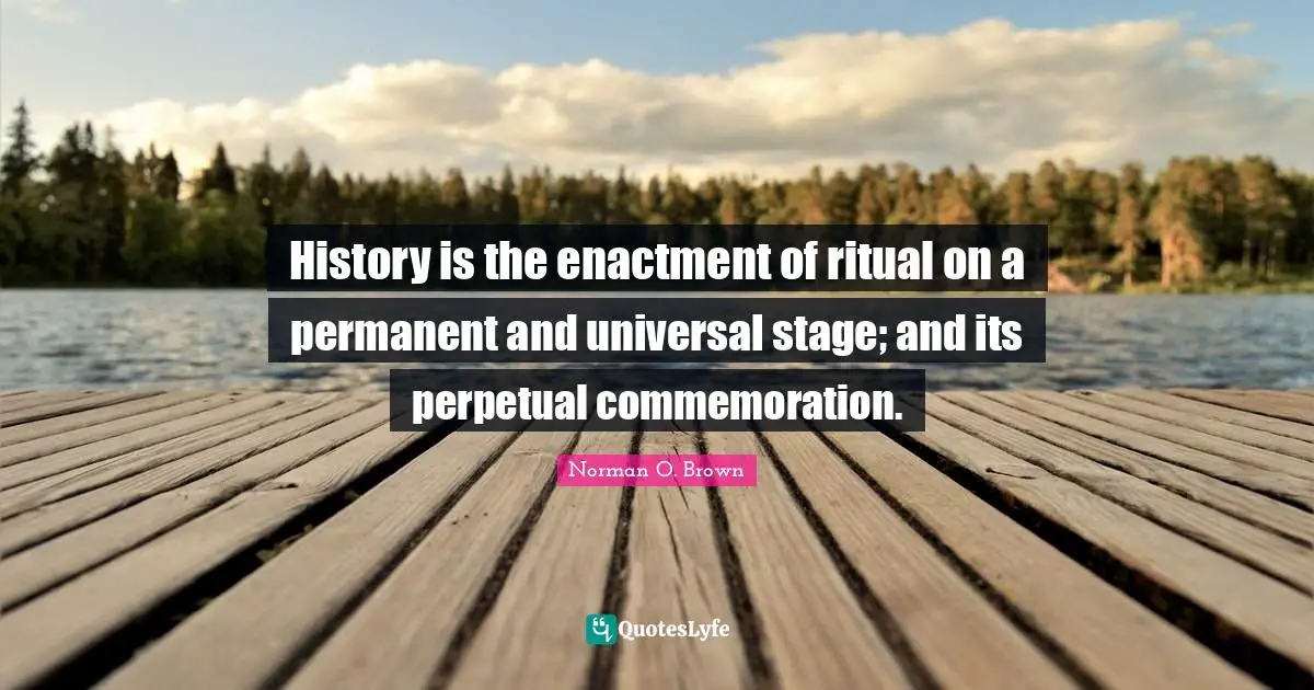 History is the enactment of ritual on a permanent and universal stage; and its perpetual commemoration.