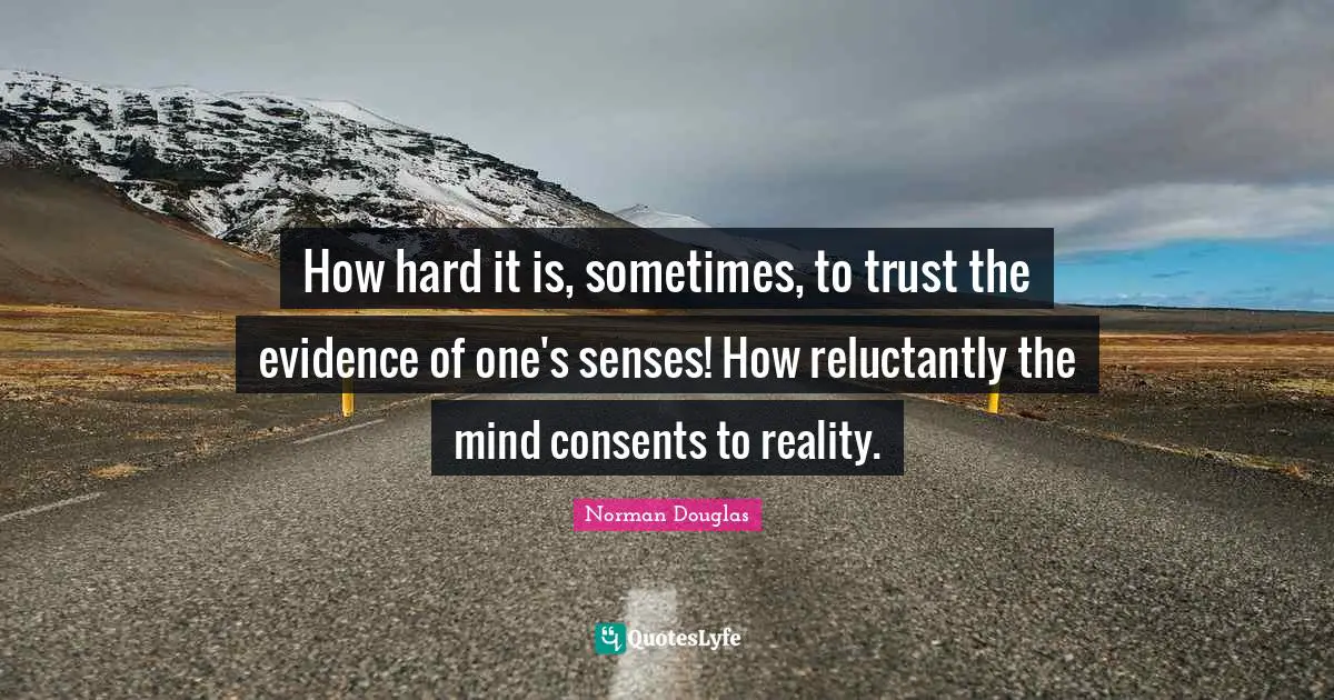 Norman Douglas Quotes: "How hard it is, sometimes, to trust the evidence of one's senses! How reluctantly the mind consents to reality."