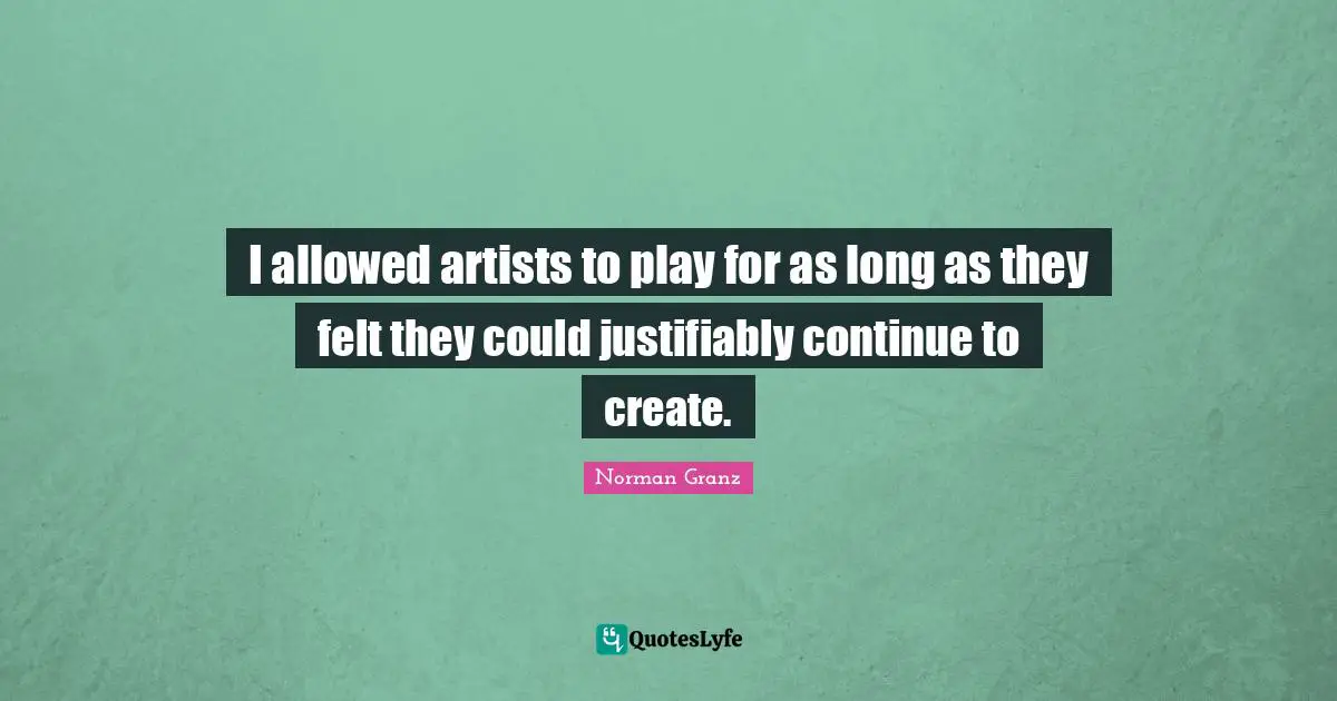 I allowed artists to play for as long as they felt they could justifiably continue to create.