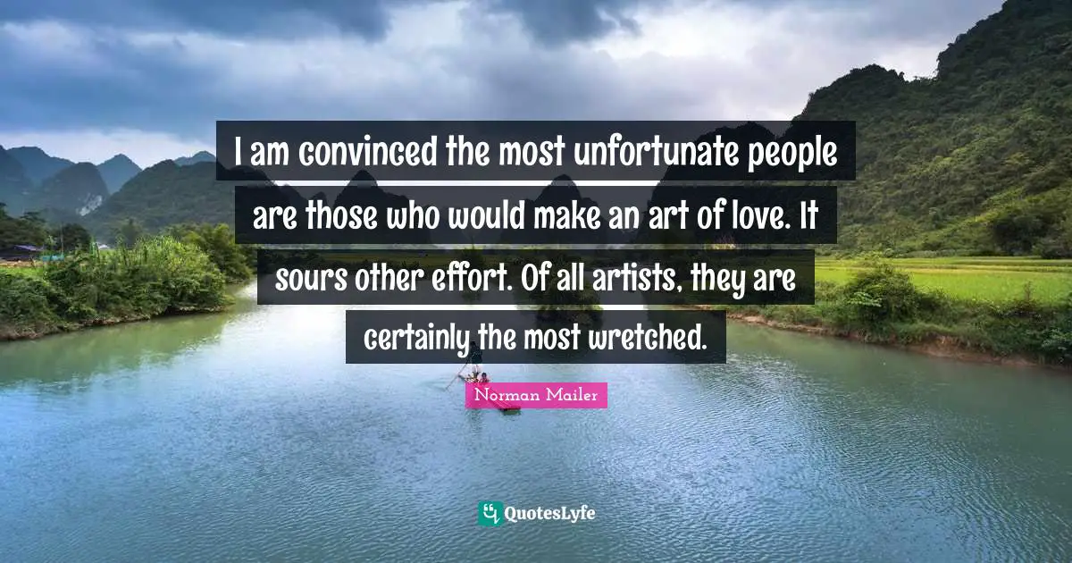 I am convinced the most unfortunate people are those who would make an art of love. It sours other effort. Of all artists, they are certainly the most wretched.