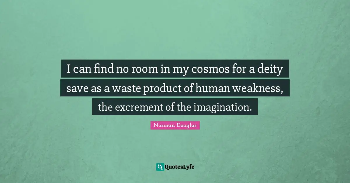 Norman Douglas Quotes: "I can find no room in my cosmos for a deity save as a waste product of human weakness, the excrement of the imagination."