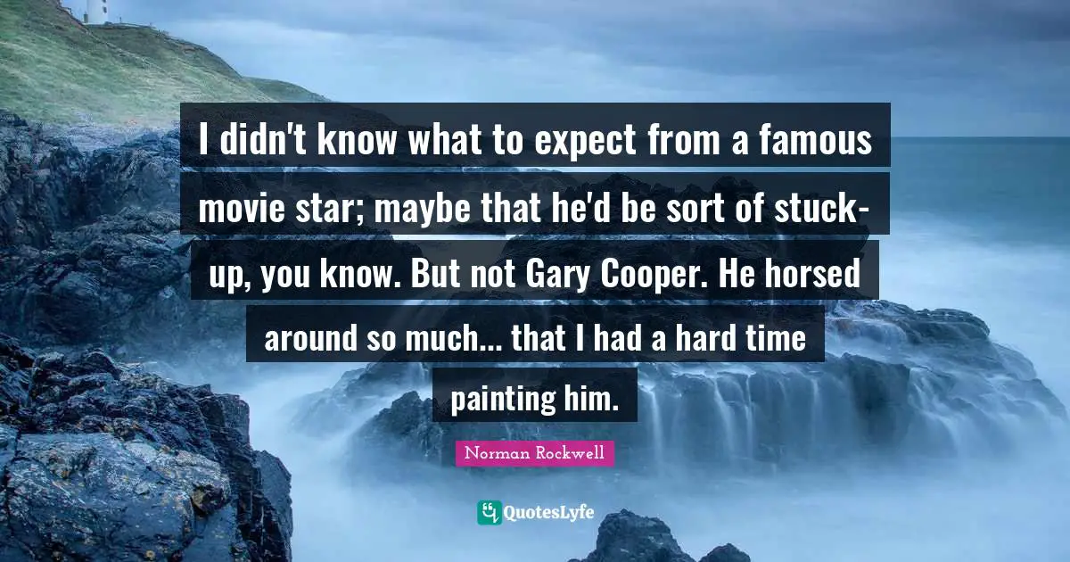 I didn't know what to expect from a famous movie star; maybe that he'd be sort of stuck-up, you know. But not Gary Cooper. He horsed around so much... that I had a hard time painting him.