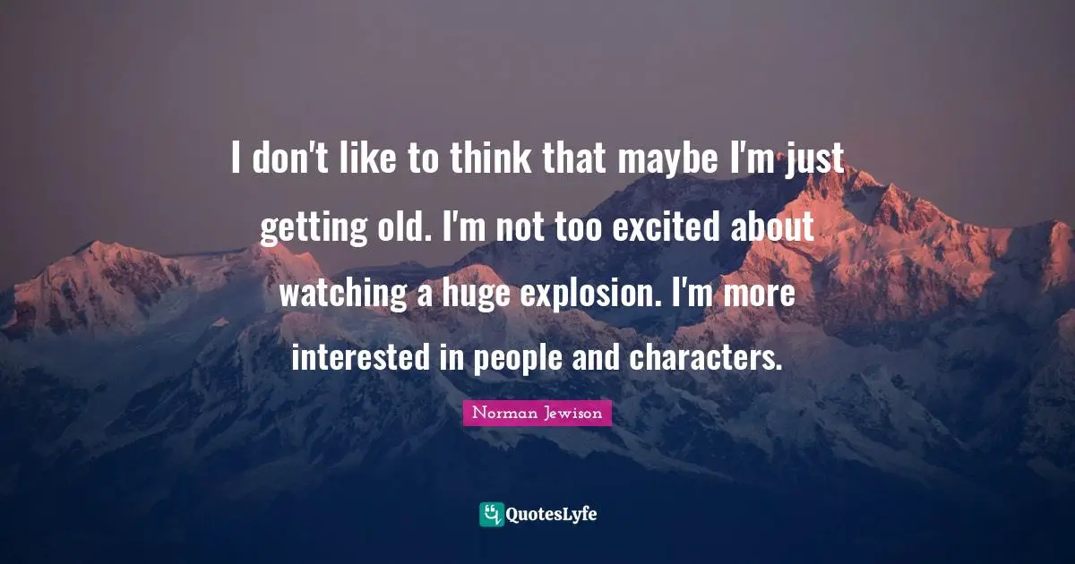 Getting Old Quotes: "I don't like to think that maybe I'm just getting old. I'm not too excited about watching a huge explosion. I'm more interested in people and characters."