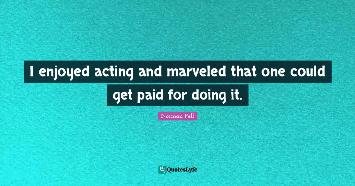 I enjoyed acting and marveled that one could get paid for doing it.