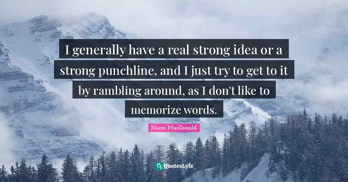 I generally have a real strong idea or a strong punchline, and I just try to get to it by rambling around, as I don't like to memorize words.