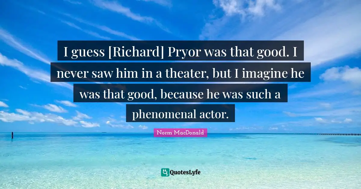 I guess [Richard] Pryor was that good. I never saw him in a theater, but I imagine he was that good, because he was such a phenomenal actor.