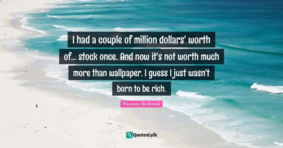 I had a couple of million dollars' worth of... stock once. And now it's not worth much more than wallpaper. I guess I just wasn't born to be rich.