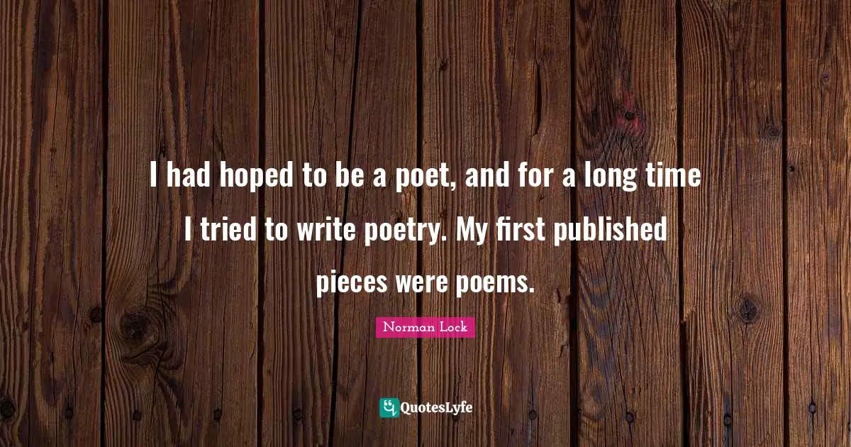 I had hoped to be a poet, and for a long time I tried to write poetry. My first published pieces were poems.