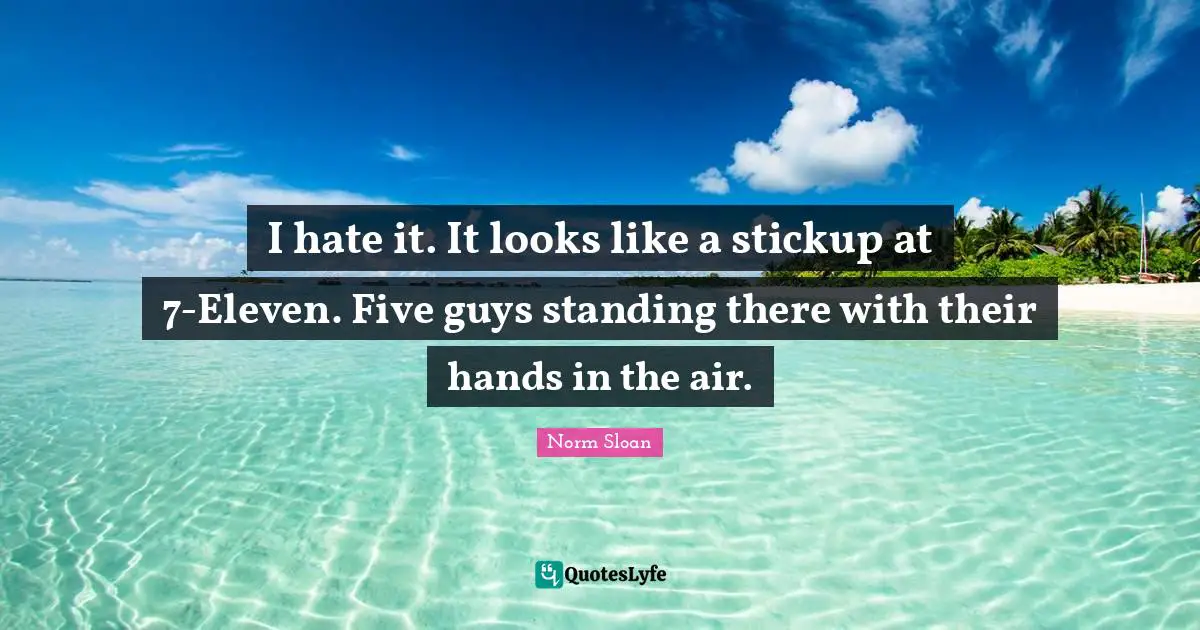 I hate it. It looks like a stickup at 7-Eleven. Five guys standing there with their hands in the air.