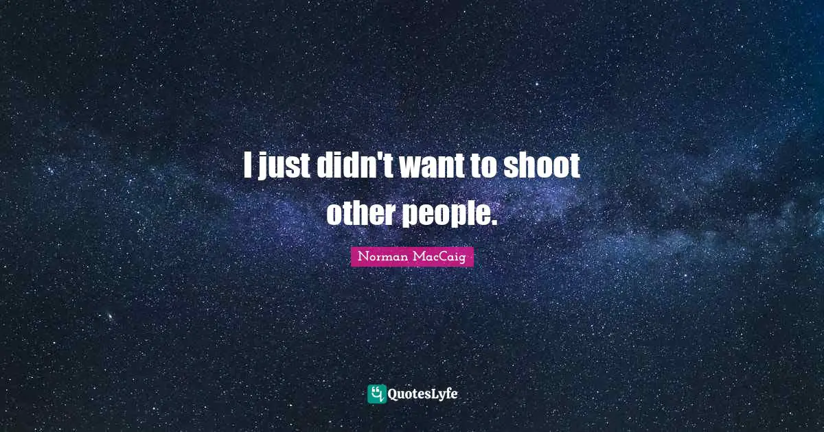 Norman MacCaig Quotes: "I just didn't want to shoot other people."