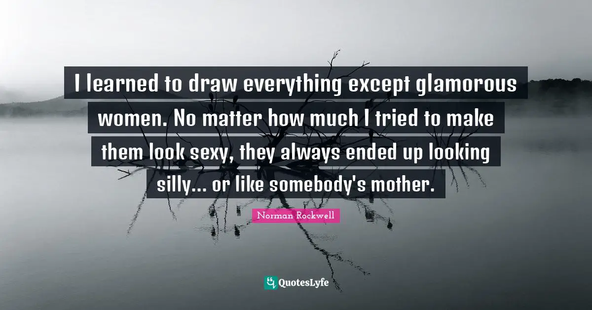 Glamorous Quotes: "I learned to draw everything except glamorous women. No matter how much I tried to make them look sexy, they always ended up looking silly... or like somebody's mother."