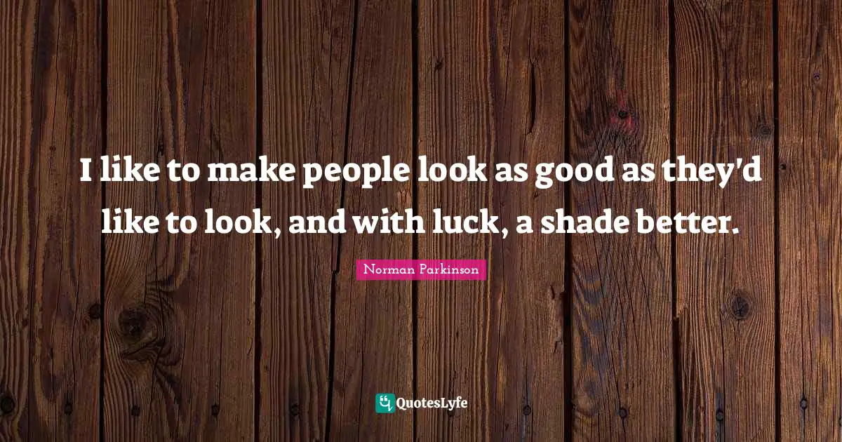 I like to make people look as good as they'd like to look, and with luck, a shade better.