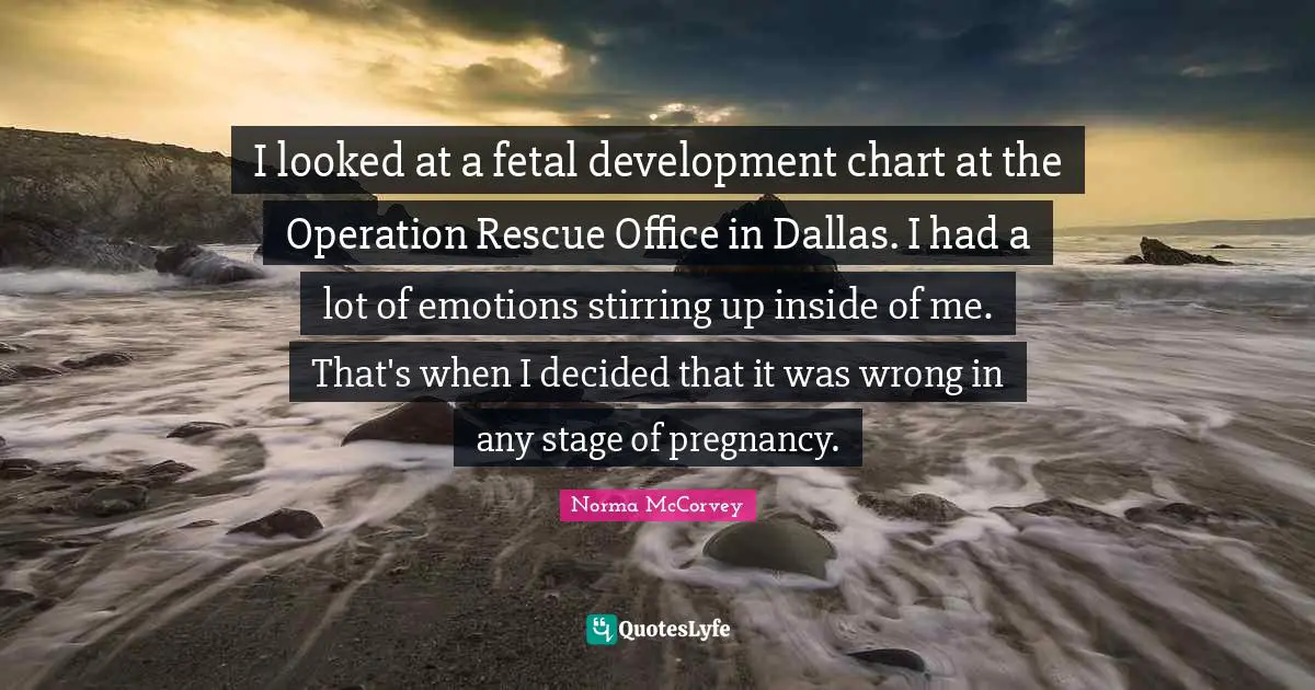 Norma McCorvey Quotes: "I looked at a fetal development chart at the Operation Rescue Office in Dallas. I had a lot of emotions stirring up inside of me. That's when I decided that it was wrong in any stage of pregnancy."