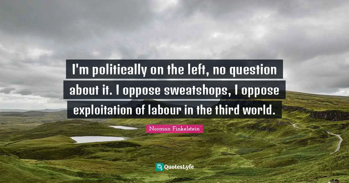 Norman Finkelstein Quotes: "I'm politically on the left, no question about it. I oppose sweatshops, I oppose exploitation of labour in the third world."