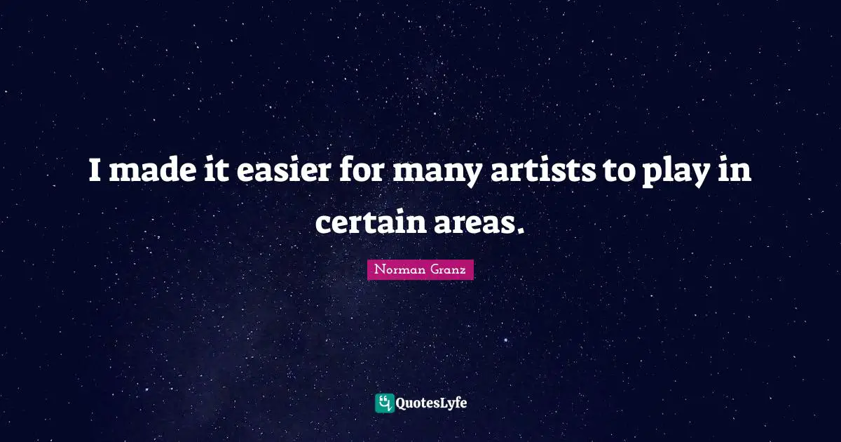 I made it easier for many artists to play in certain areas.