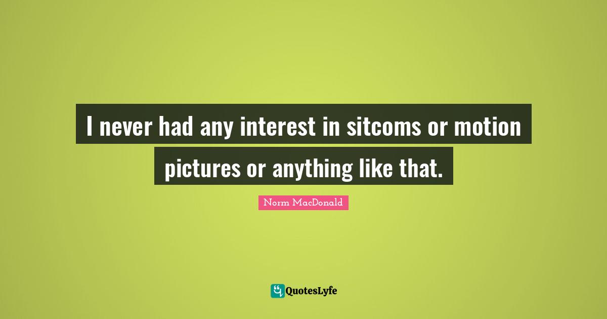 I never had any interest in sitcoms or motion pictures or anything like that.