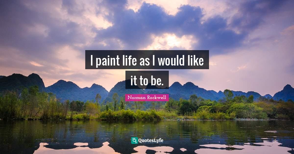 I paint life as I would like it to be.... Quote by Norman Rockwell