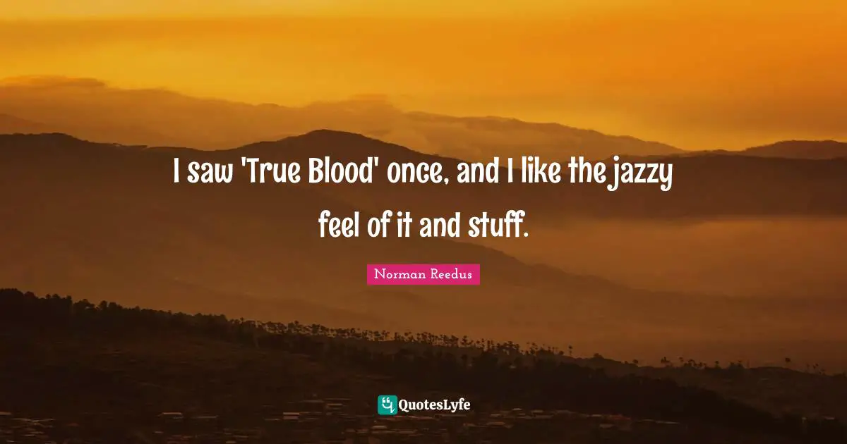 I saw 'True Blood' once, and I like the jazzy feel of it and stuff.