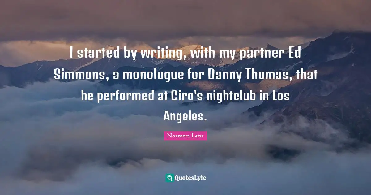 Norman Lear Quotes: "I started by writing, with my partner Ed Simmons, a monologue for Danny Thomas, that he performed at Ciro's nightclub in Los Angeles."