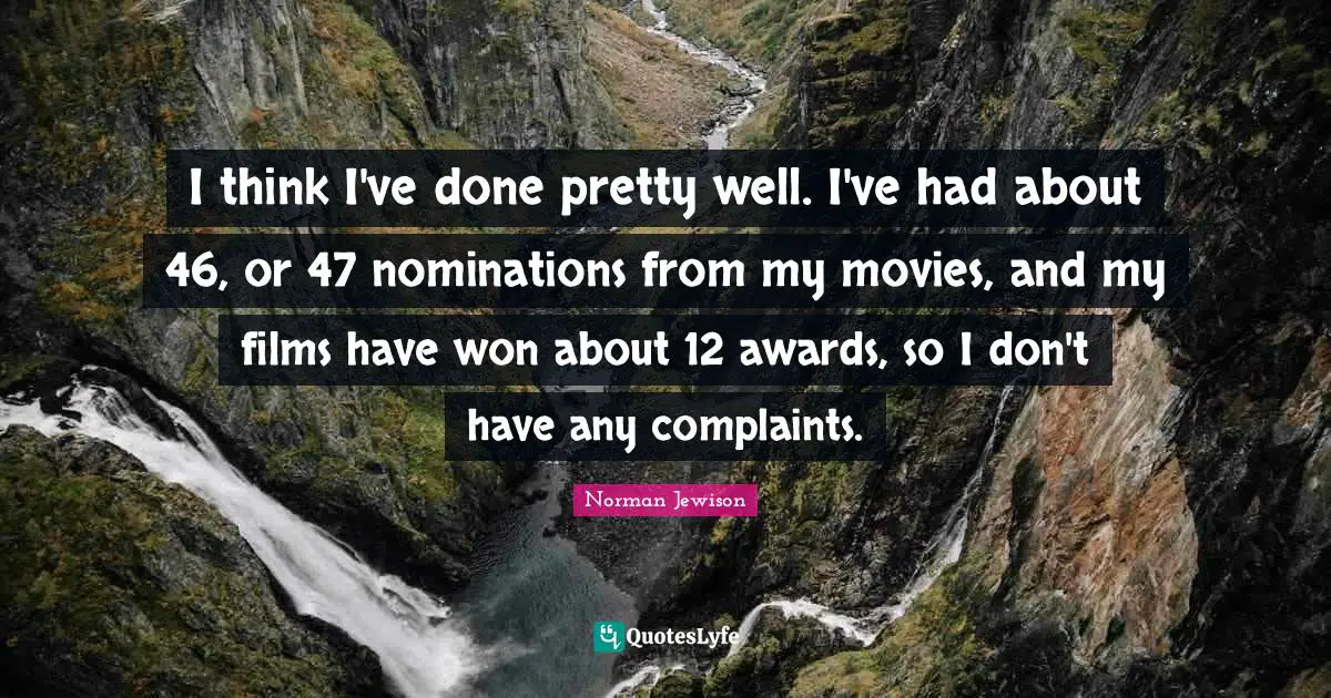 I think I've done pretty well. I've had about 46, or 47 nominations from my movies, and my films have won about 12 awards, so I don't have any complaints.